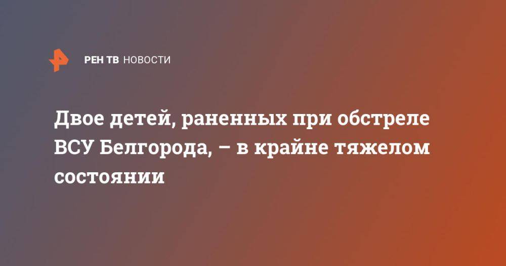 Двое детей, раненных при обстреле ВСУ Белгорода, – в крайне тяжелом состоянии