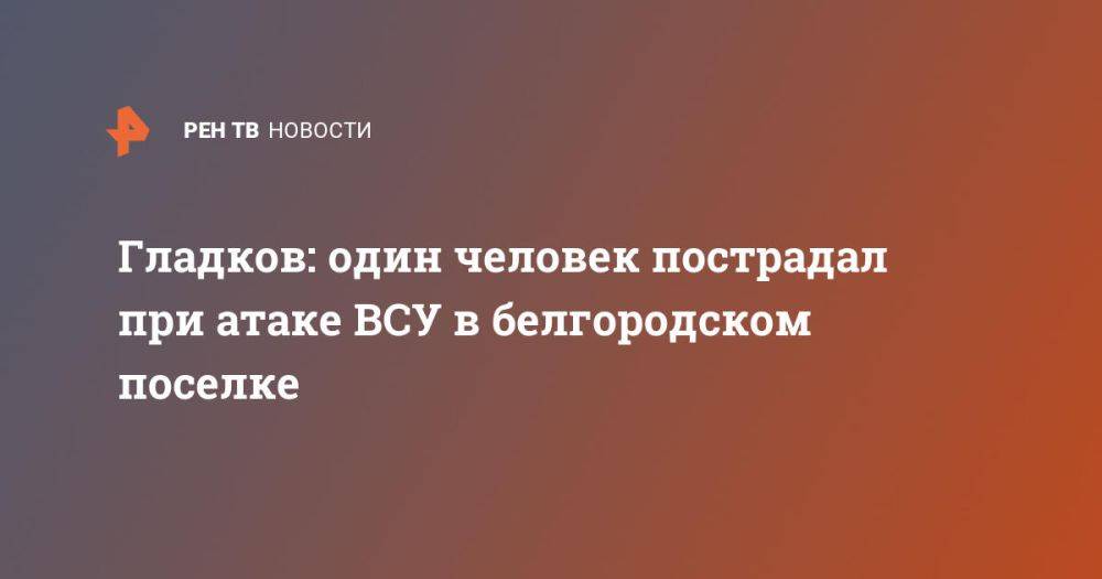 Гладков: один человек пострадал при атаке ВСУ в белгородском поселке