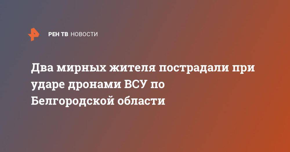 Два мирных жителя пострадали при ударе дронами ВСУ по Белгородской области