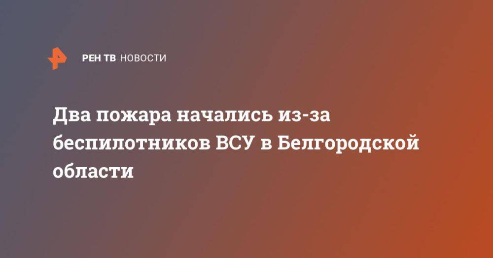 Два пожара начались из-за беспилотников ВСУ в Белгородской области