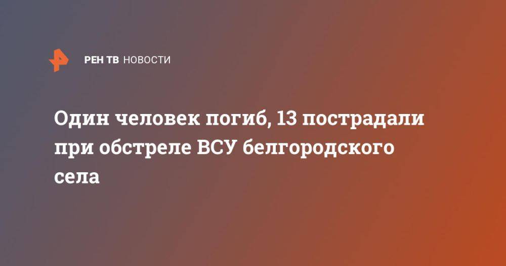 Один человек погиб, 13 пострадали при обстреле ВСУ белгородского села