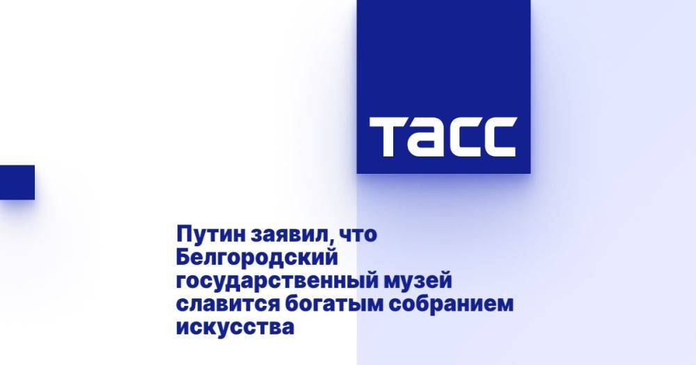 Путин заявил, что Белгородский государственный музей славится богатым собранием искусства