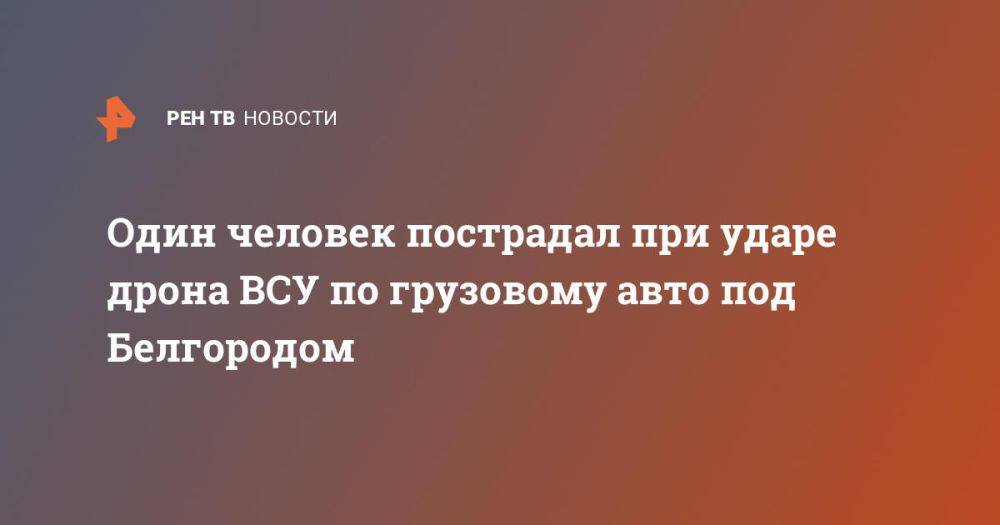 Один человек пострадал при ударе дрона ВСУ по грузовому авто под Белгородом