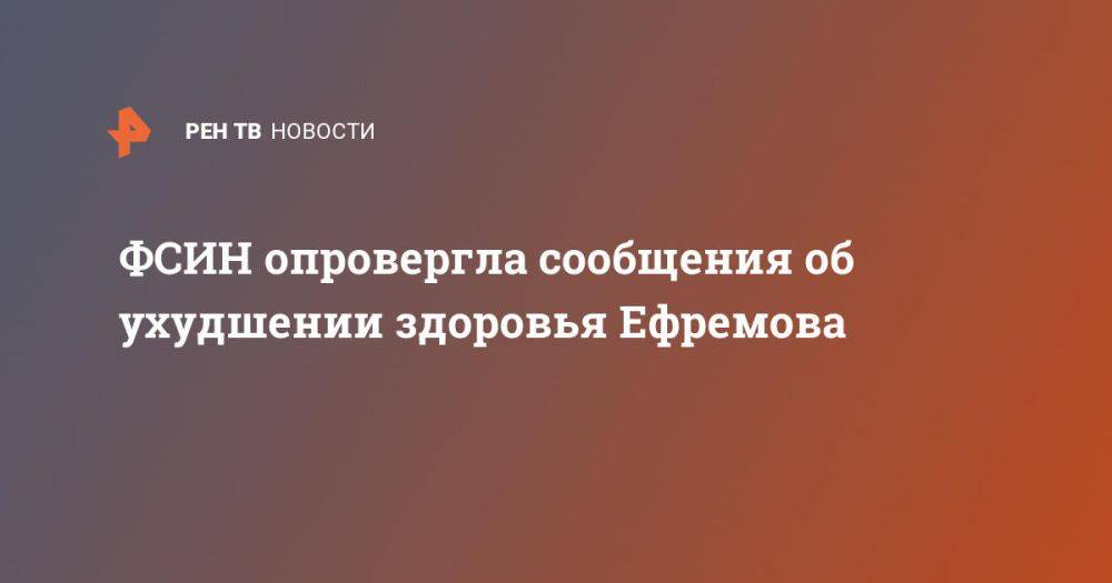 ФСИН не подтвердила сообщения об ухудшении здоровья Ефремова