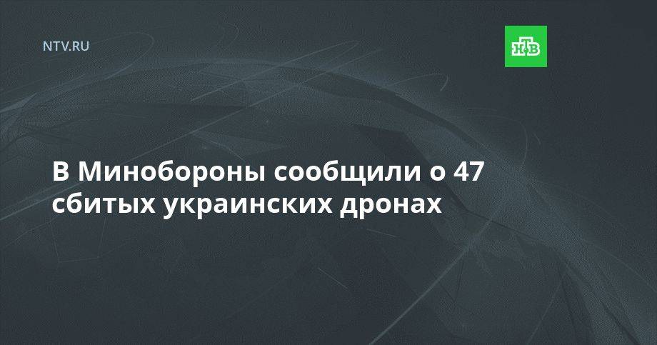 В Минобороны сообщили о 47 сбитых украинских дронах