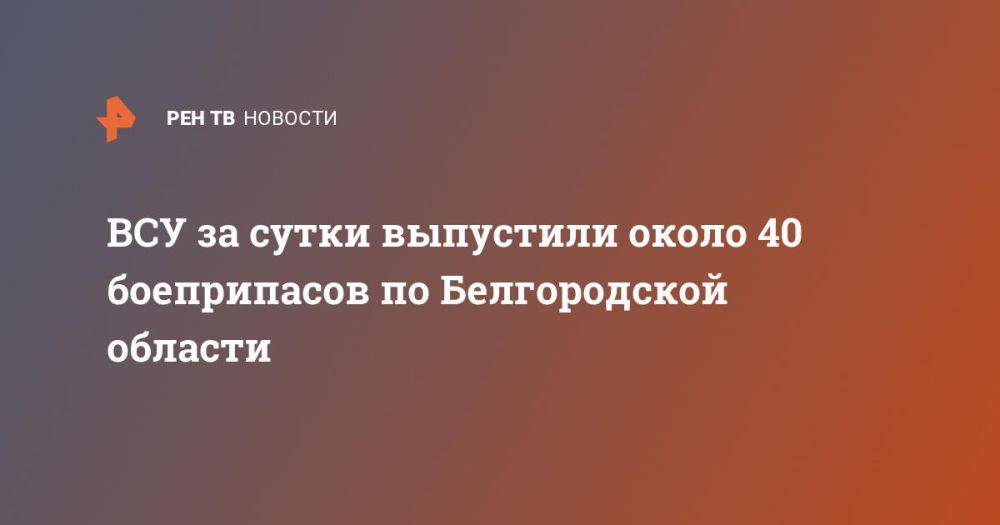 ВСУ за сутки выпустили около 40 боеприпасов по Белгородской области