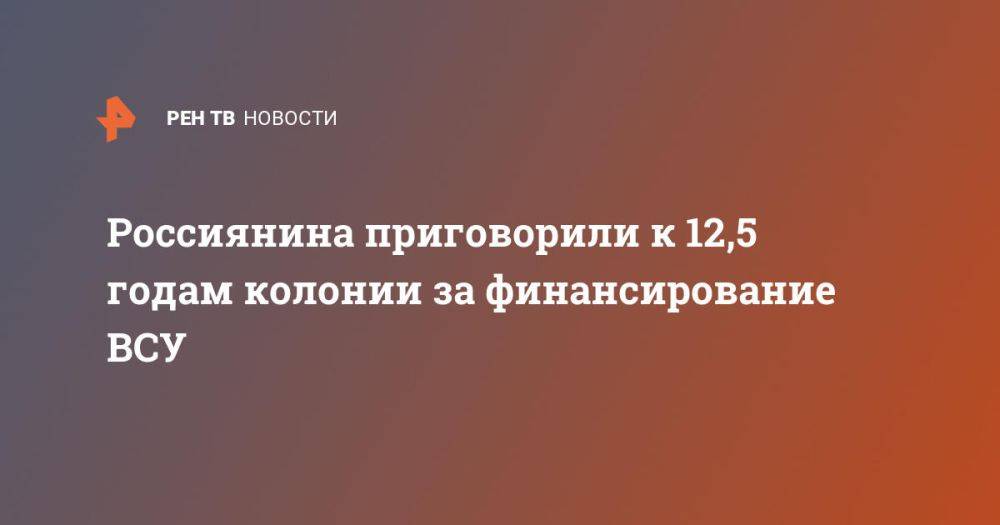 Россиянина приговорили к 12,5 годам колонии за финансирование ВСУ