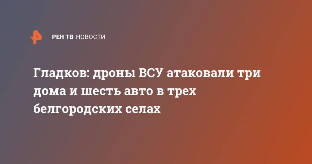 Гладков: дроны ВСУ атаковали три дома и шесть авто в трех белгородских селах