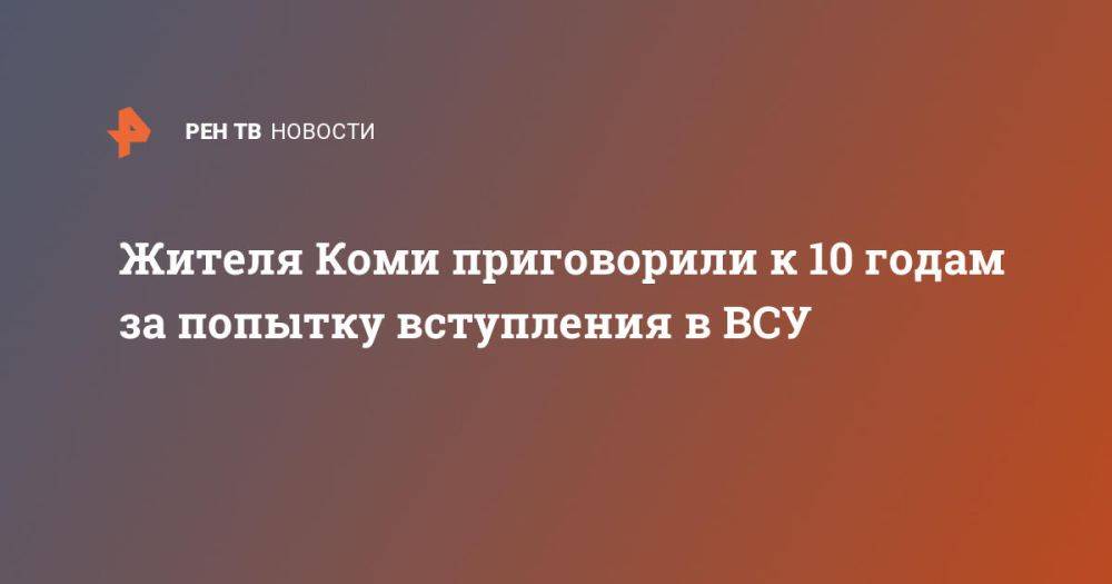 Жителя Коми приговорили к 10 годам за попытку вступления в ВСУ