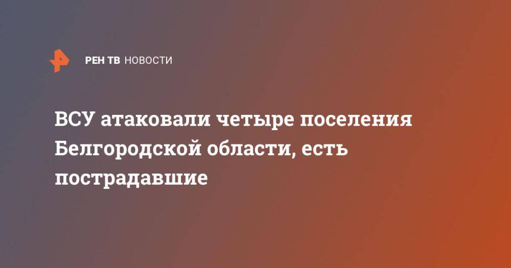 ВСУ атаковали четыре поселения Белгородской области, есть пострадавшие