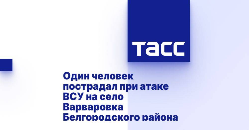 Один человек пострадал при атаке ВСУ на село Варваровка Белгородского района