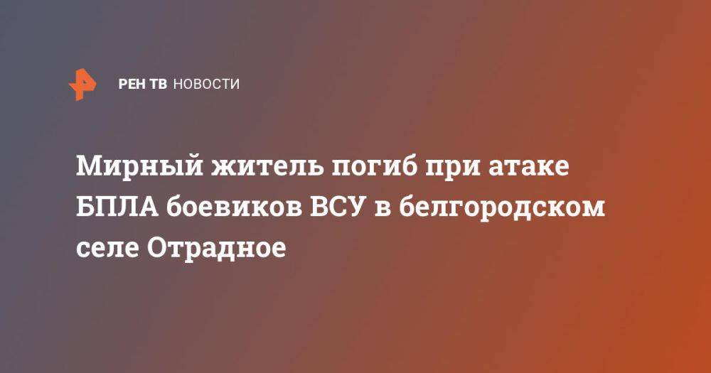 Мирный житель погиб при атаке БПЛА боевиков ВСУ в белгородском селе Отрадное