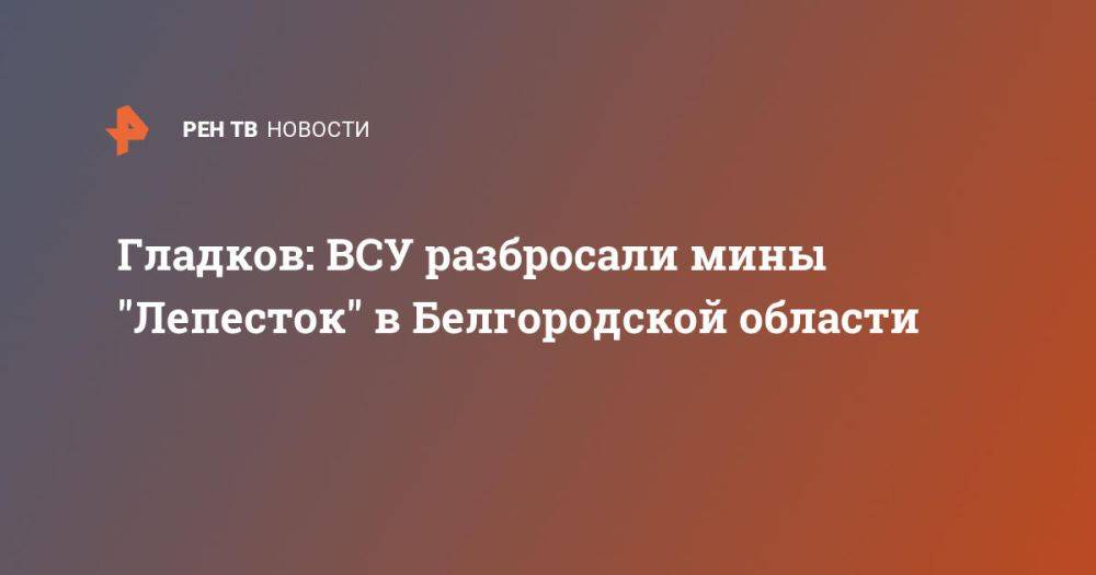 Гладков: ВСУ разбросали мины &quot;Лепесток&quot; в Белгородской области