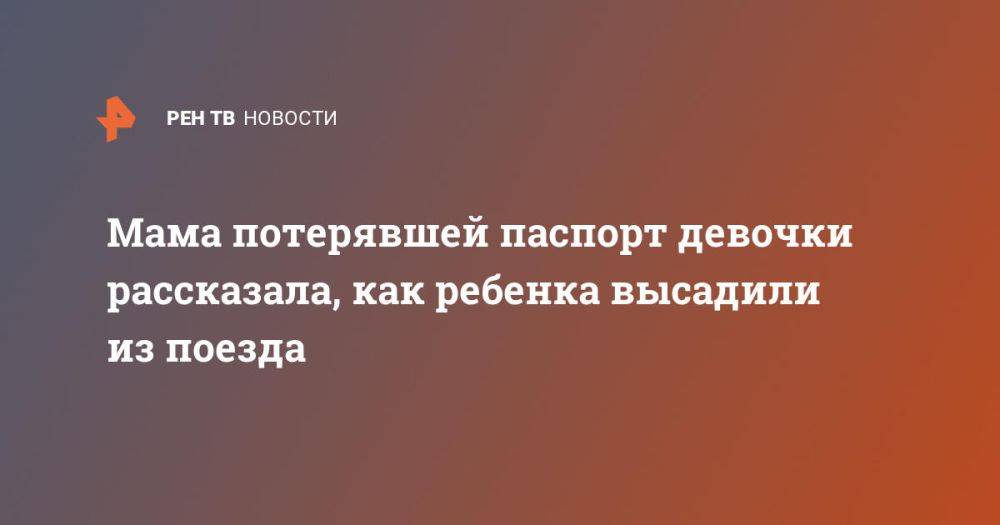 Мама потерявшей паспорт девочки рассказала, как ребенка высадили из поезда