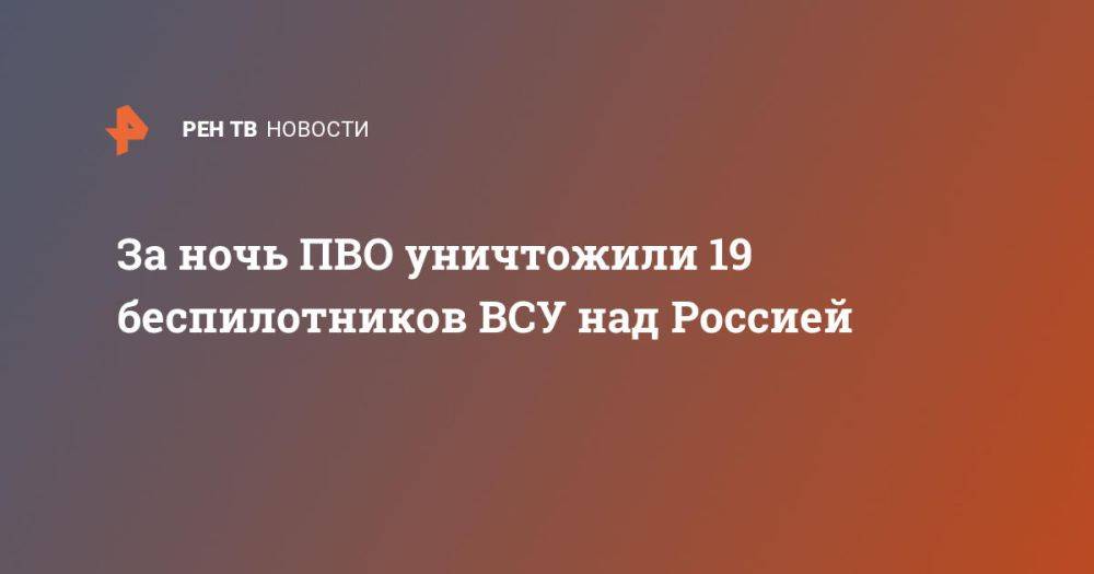 За ночь ПВО уничтожили 19 беспилотников ВСУ над Россией