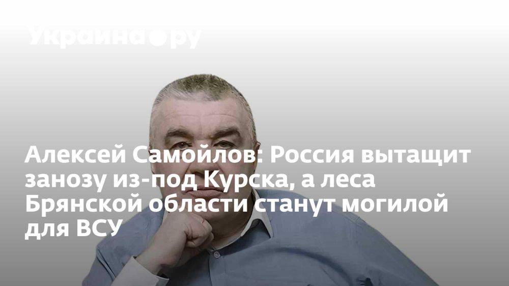 Алексей Самойлов: Россия вытащит занозу из-под Курска, а леса Брянской области станут могилой для ВСУ