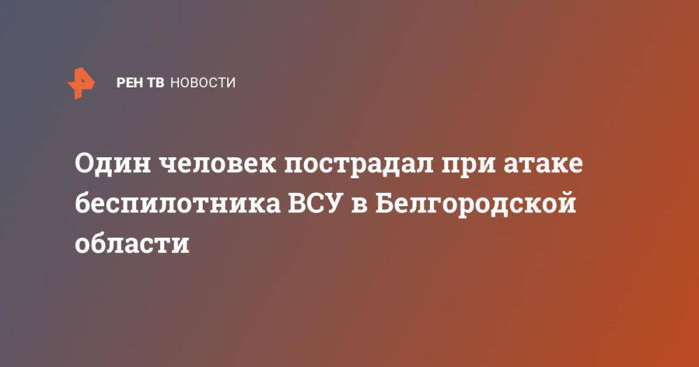 Один человек пострадал при атаке беспилотника ВСУ в Белгородской области