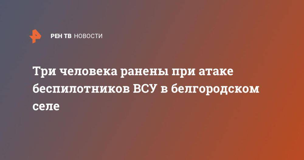 Три человека ранены при атаке беспилотников ВСУ в белгородском селе