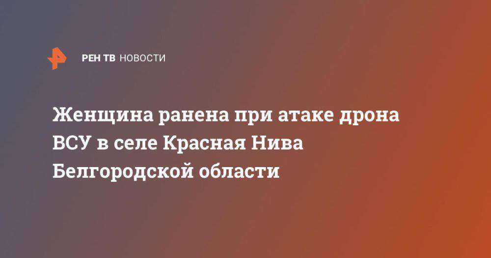 Женщина ранена при атаке дрона ВСУ в селе Красная Нива Белгородской области