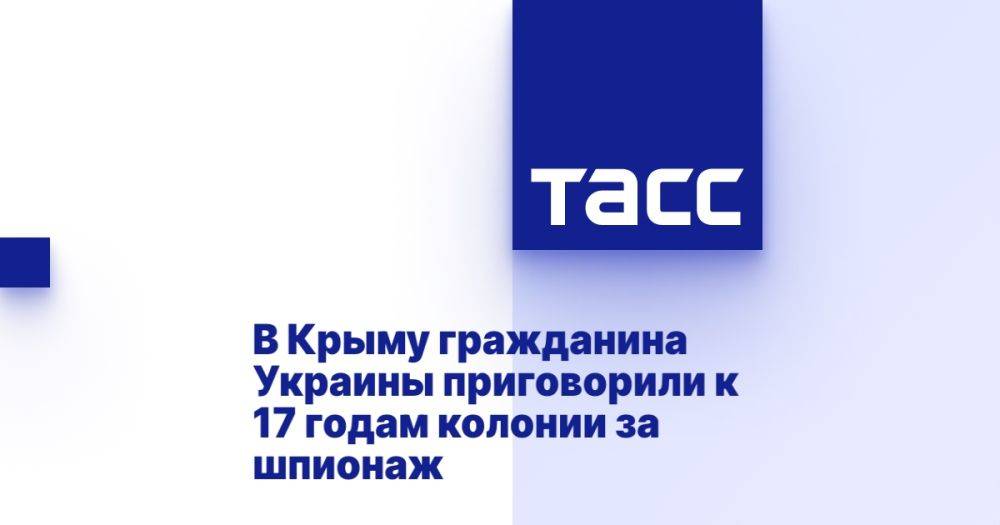 В Крыму гражданина Украины приговорили к 17 годам колонии за шпионаж