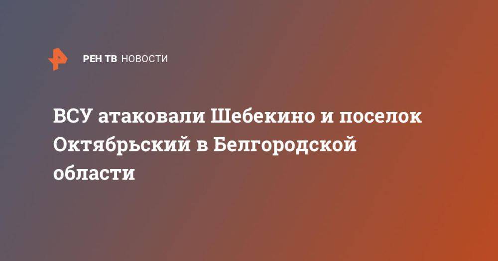 ВСУ атаковали Шебекино и поселок Октябрьский в Белгородской области