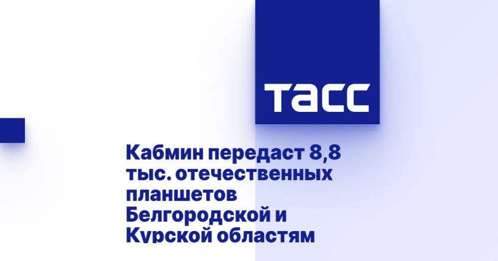 Кабмин передаст 8,8 тыс. отечественных планшетов Белгородской и Курской областям