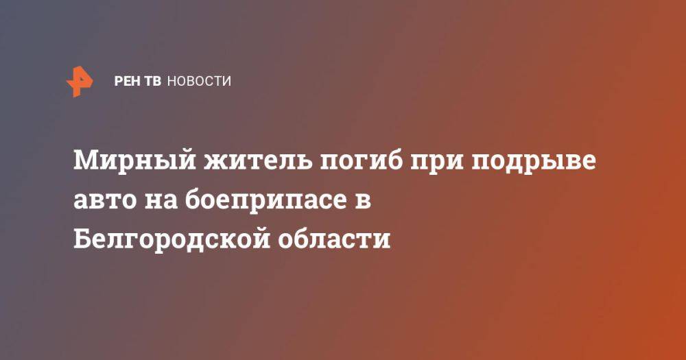 Мирный житель погиб при подрыве авто на боеприпасе в Белгородской области