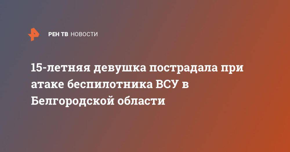 15-летняя девушка пострадала при атаке беспилотника ВСУ в Белгородской области