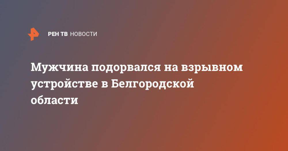 Мужчина подорвался на взрывном устройстве в Белгородской области