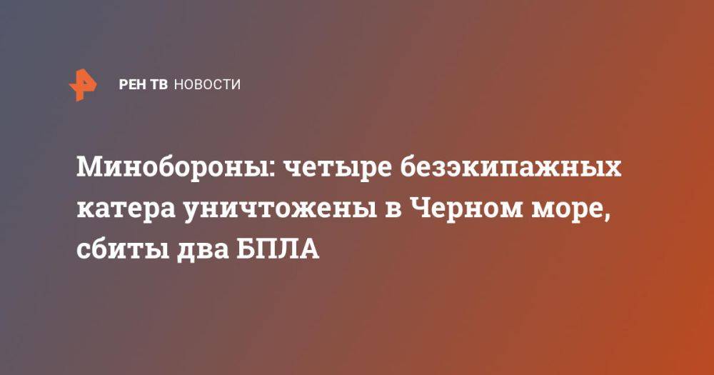 Минобороны: четыре безэкипажных катера уничтожены в Черном море, сбиты два БПЛА