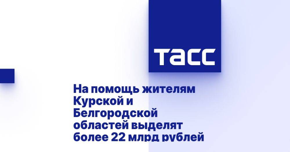 На помощь жителям Курской и Белгородской областей выделят более 22 млрд рублей