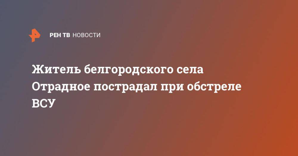 Житель белгородского села Отрадное пострадал при обстреле ВСУ