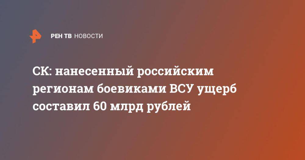 СК: нанесенный российским регионам боевиками ВСУ ущерб составил 60 млрд рублей