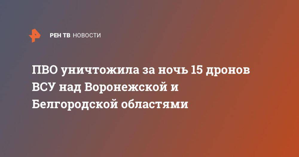 ПВО уничтожила за ночь 15 дронов ВСУ над Воронежской и Белгородской областями