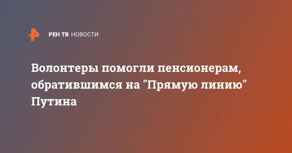 Волонтеры помогли пенсионерам, обратившимся на &quot;Прямую линию&quot; Путина