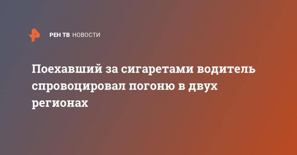 Поехавший за сигаретами водитель спровоцировал погоню в двух регионах