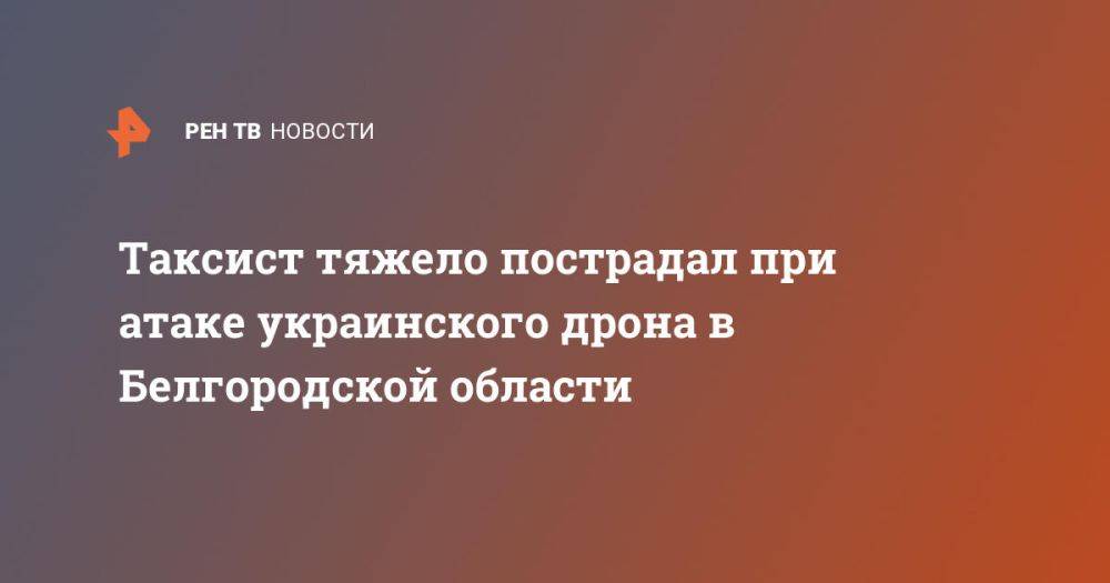 Таксист тяжело пострадал при атаке украинского дрона в Белгородской области