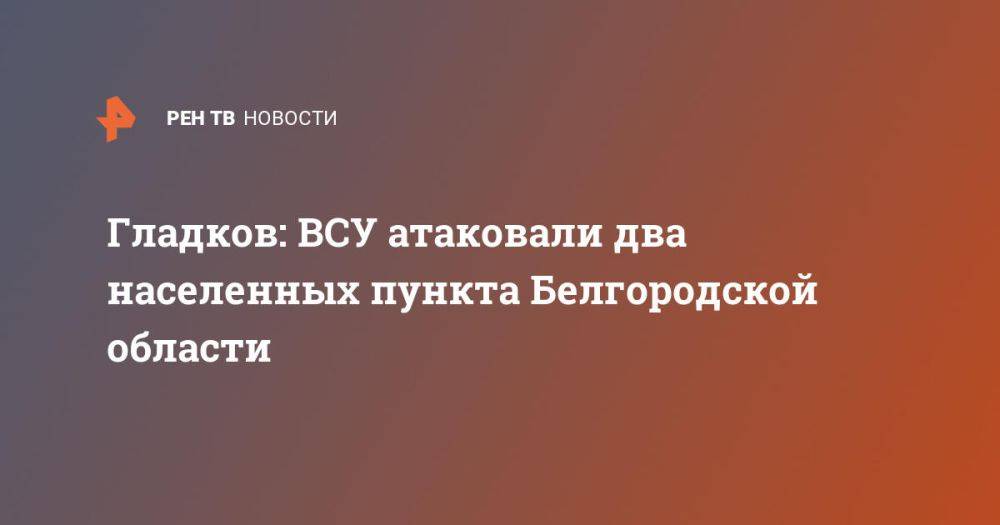 Гладков: ВСУ атаковали два населенных пункта Белгородской области