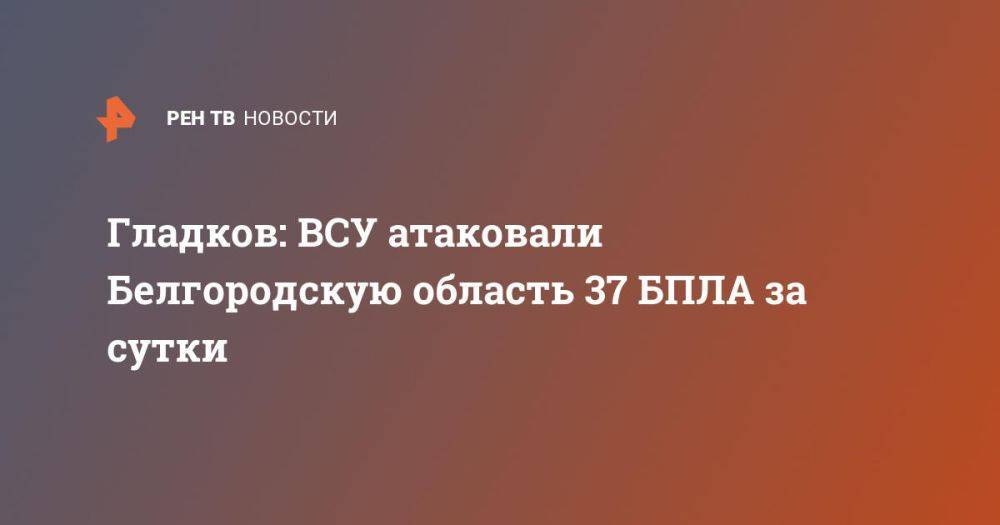 Гладков: ВСУ атаковали Белгородскую область 37 БПЛА за сутки