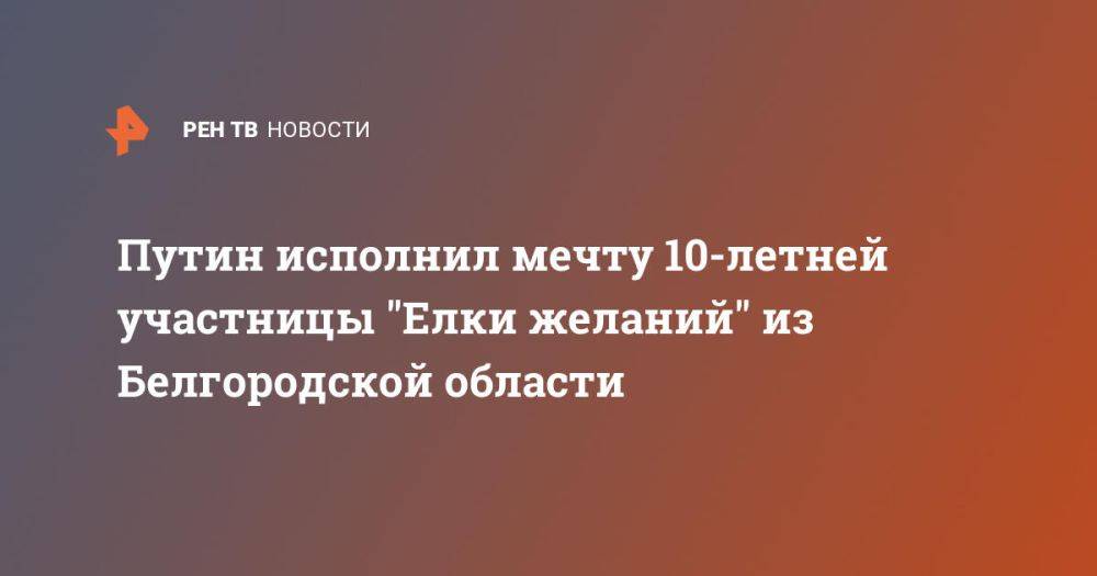 Путин исполнил мечту 10-летней участницы &quot;Елки желаний&quot; из Белгородской области