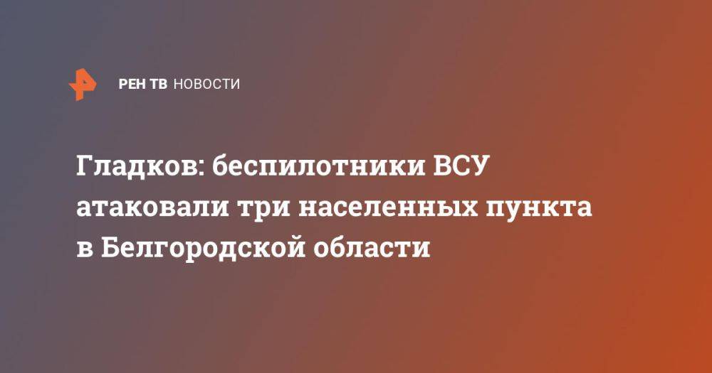 Гладков: беспилотники ВСУ атаковали три населенных пункта в Белгородской области