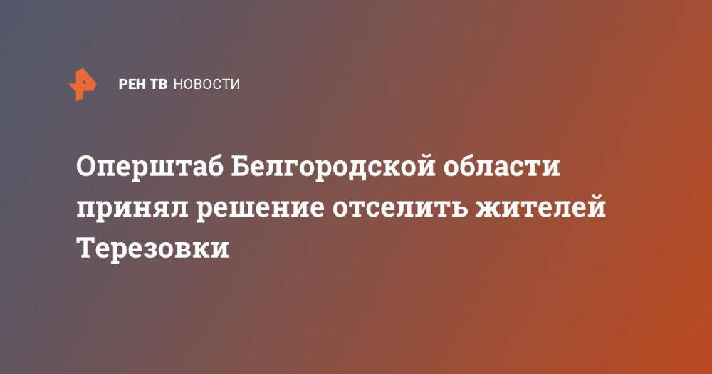 Оперштаб Белгородской области принял решение отселить жителей Терезовки