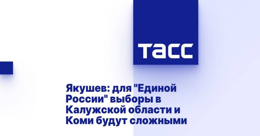 Якушев: для &quot;Единой России&quot; выборы в Калужской области и Коми будут сложными