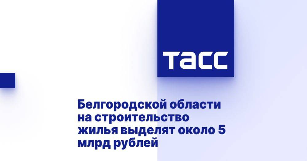 Белгородской области на строительство жилья выделят около 5 млрд рублей