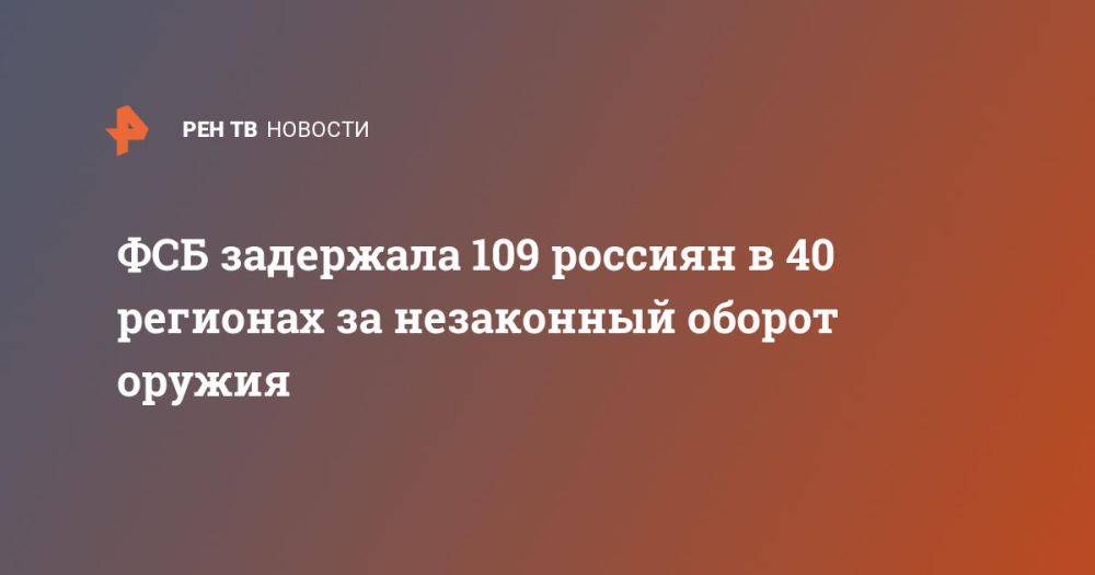 ФСБ задержала 109 россиян в 40 регионах за незаконный оборот оружия