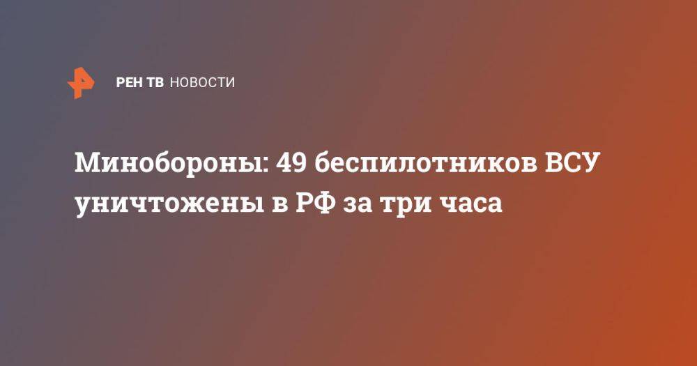 Минобороны: 49 беспилотников ВСУ уничтожены в РФ за три часа