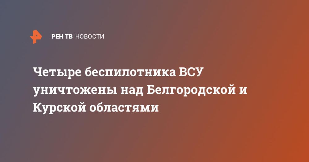 Четыре беспилотника ВСУ уничтожены над Белгородской и Курской областями