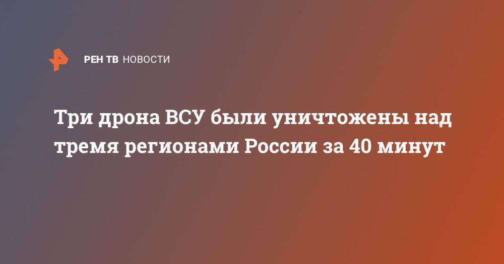 Три дрона ВСУ были уничтожены над тремя регионами России за 40 минут