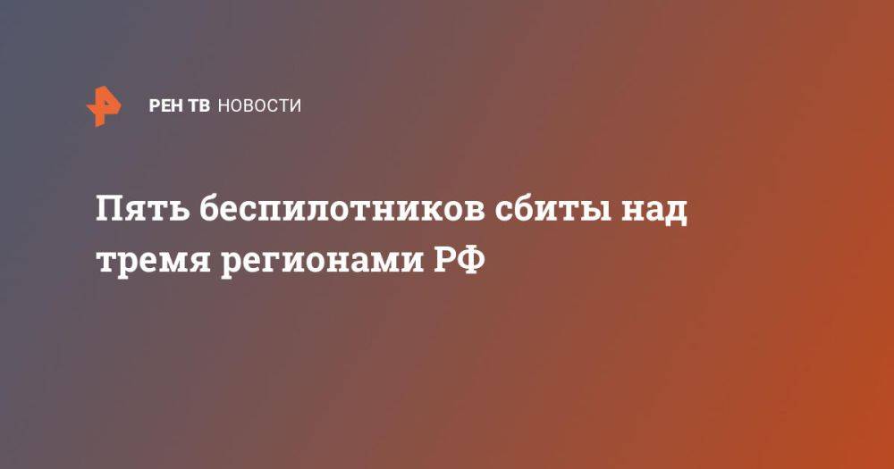 Пять беспилотников сбиты над тремя регионами РФ