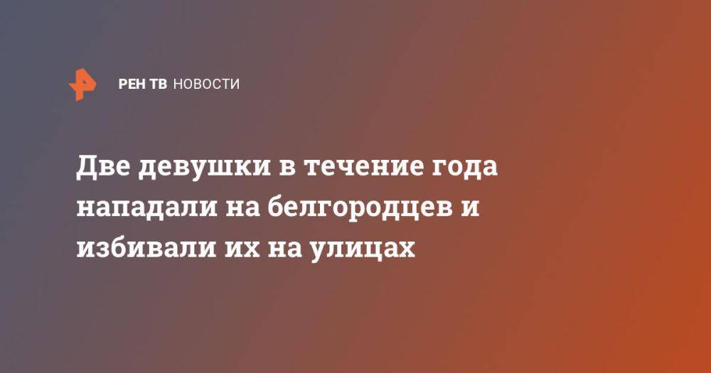 Две девушки в течение года нападали на белгородцев и избивали их на улицах